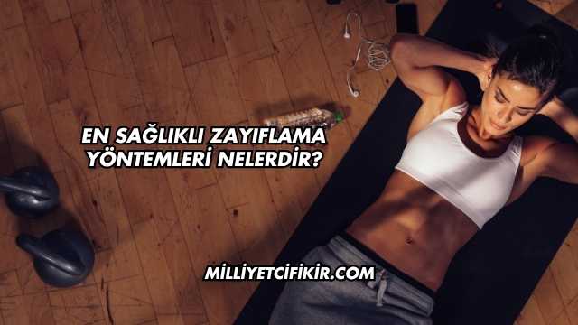 En Sağlıklı Zayıflama Yöntemleri Nelerdir?
