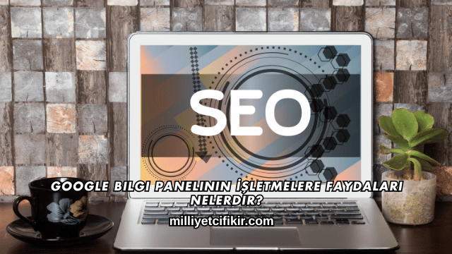 Google Bilgi Panelinin İşletmelere Faydaları Nelerdir?