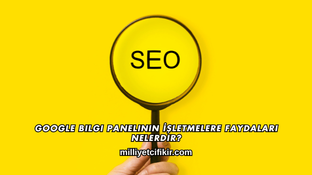 Google Bilgi Panelinin İşletmelere Faydaları Nelerdir?