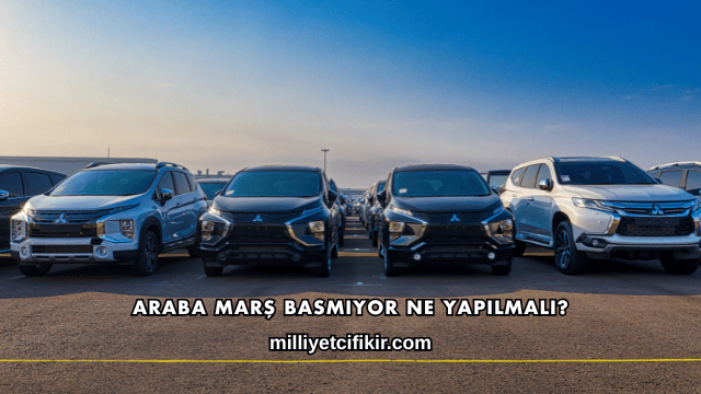 Araba Marş Basmıyor Ne Yapılmalı?