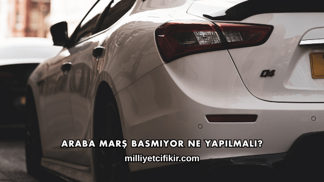 Araba Marş Basmıyor Ne Yapılmalı?