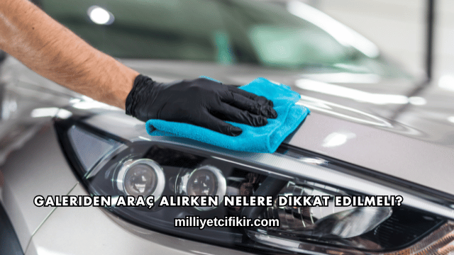 Galeriden Araç Alırken Nelere Dikkat Edilmeli?