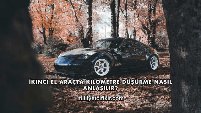 İkinci El Araçta Kilometre Düşürme Nasıl Anlaşılır?