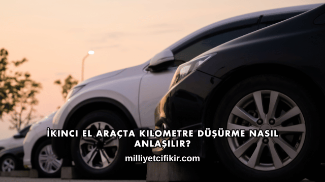 İkinci El Araçta Kilometre Düşürme Nasıl Anlaşılır?